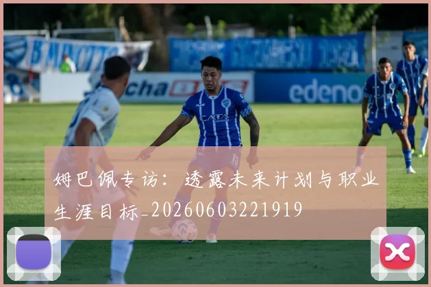 姆巴佩专访：透露未来计划与职业生涯目标_20260603221919