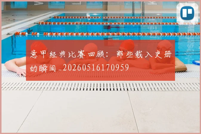 意甲经典比赛回顾：那些载入史册的瞬间_20260516170959
