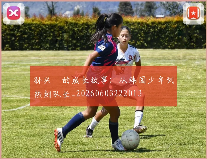 孙兴慜的成长故事：从韩国少年到热刺队长_20260603222013