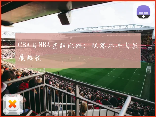 CBA与NBA差距比较：联赛水平与发展路径