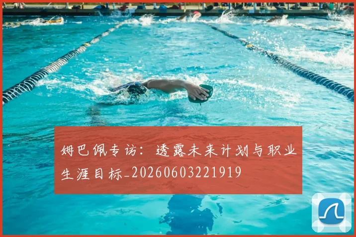 姆巴佩专访:透露未来计划与职业生涯目标_20260603221919