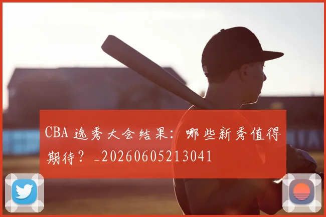CBA 选秀大会结果：哪些新秀值得期待？_20260605213041