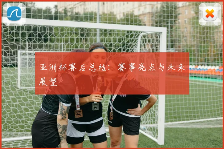 亚洲杯赛后总结：赛事亮点与未来展望