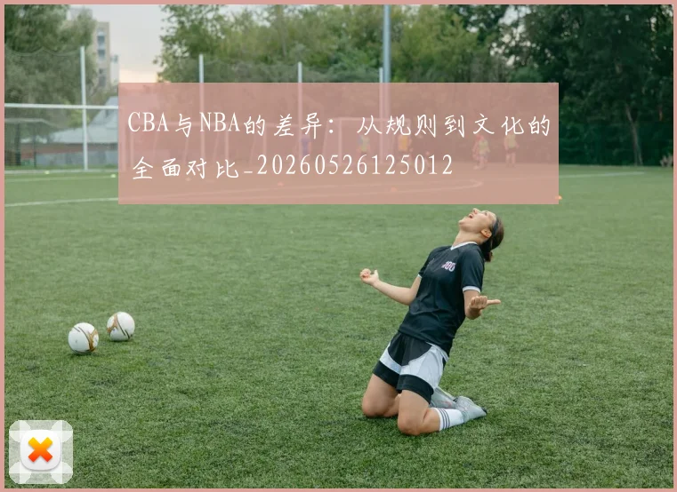 CBA与NBA的差异:从规则到文化的全面对比_20260526125012