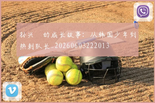 孙兴慜的成长故事:从韩国少年到热刺队长_20260603222013