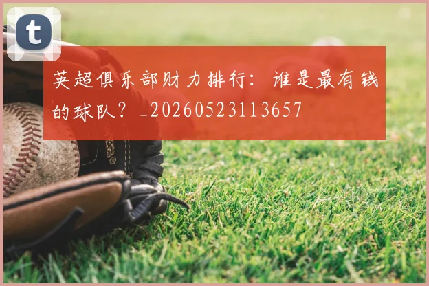 英超俱乐部财力排行：谁是最有钱的球队？_20260523113657