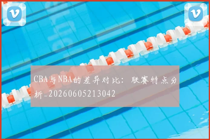CBA与NBA的差异对比：联赛特点分析_20260605213042