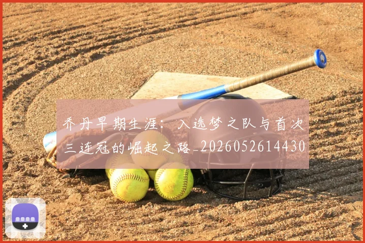 乔丹早期生涯:入选梦之队与首次三连冠的崛起之路_20260526144302
