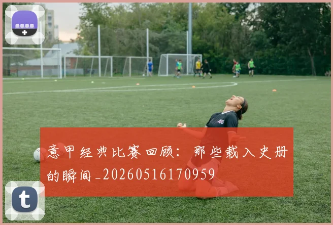 意甲经典比赛回顾：那些载入史册的瞬间_20260516170959