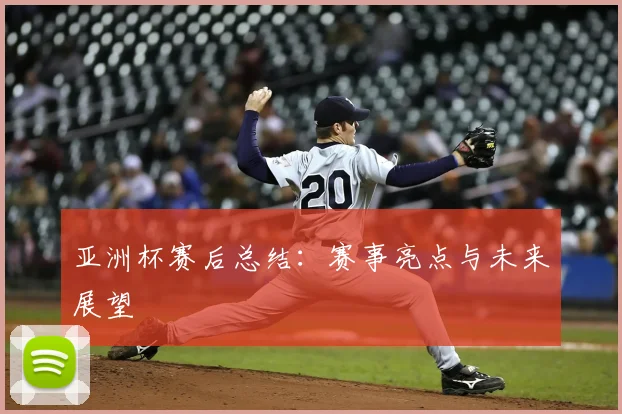 亚洲杯赛后总结：赛事亮点与未来展望