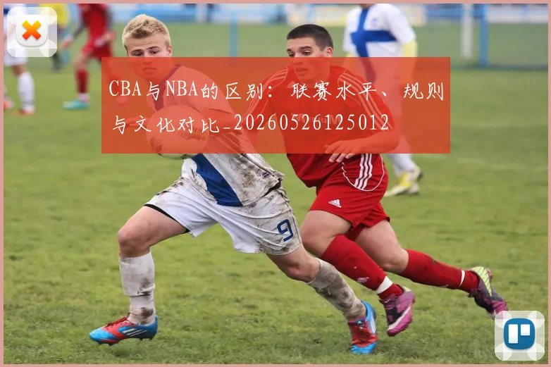 CBA与NBA的区别:联赛水平、规则与文化对比_20260526125012