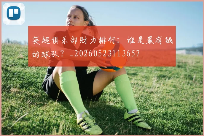 英超俱乐部财力排行:谁是最有钱的球队?_20260523113657