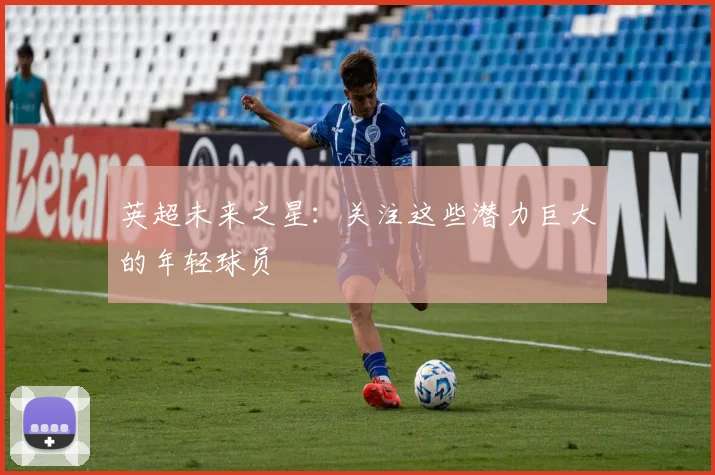 英超未来之星：关注这些潜力巨大的年轻球员