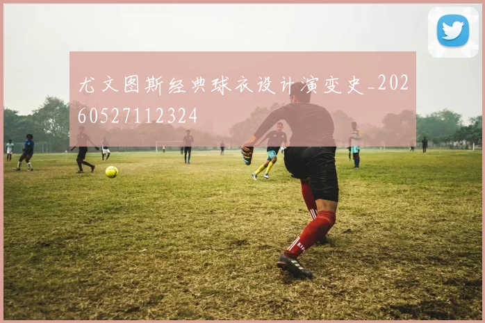 尤文图斯经典球衣设计演变史_20260527112324