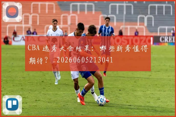 CBA 选秀大会结果:哪些新秀值得期待?_20260605213041