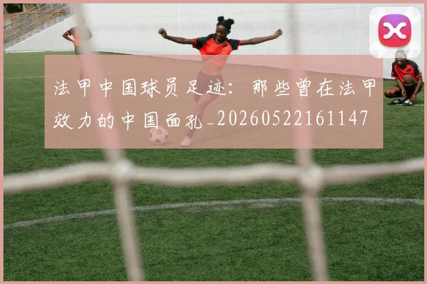 法甲中国球员足迹：那些曾在法甲效力的中国面孔_20260522161147